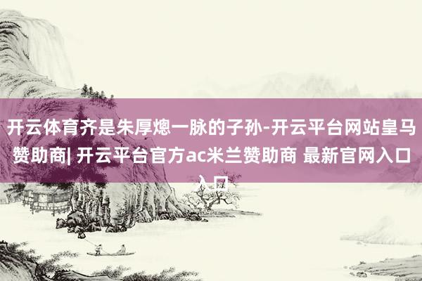 开云体育齐是朱厚熜一脉的子孙-开云平台网站皇马赞助商| 开云平台官方ac米兰赞助商 最新官网入口