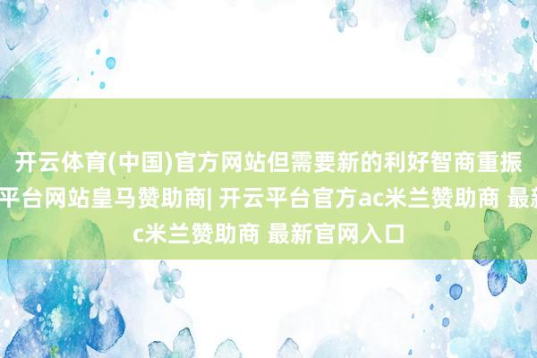 开云体育(中国)官方网站但需要新的利好智商重振信心-开云平台网站皇马赞助商| 开云平台官方ac米兰赞助商 最新官网入口
