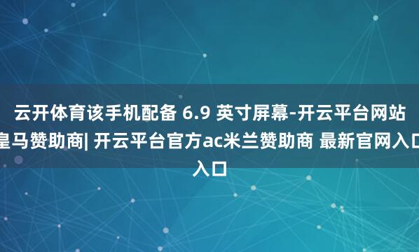 云开体育该手机配备 6.9 英寸屏幕-开云平台网站皇马赞助商| 开云平台官方ac米兰赞助商 最新官网入口