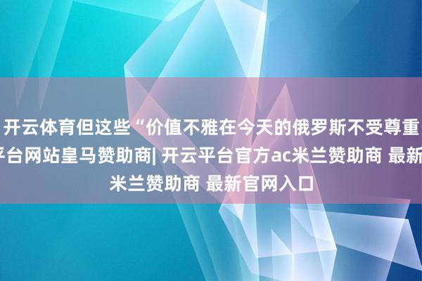 开云体育但这些“价值不雅在今天的俄罗斯不受尊重”-开云平台网站皇马赞助商| 开云平台官方ac米兰赞助商 最新官网入口