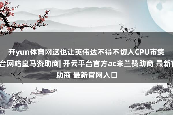 开yun体育网 这也让英伟达不得不切入CPU市集-开云平台网站皇马赞助商| 开云平台官方ac米兰赞助商 最新官网入口