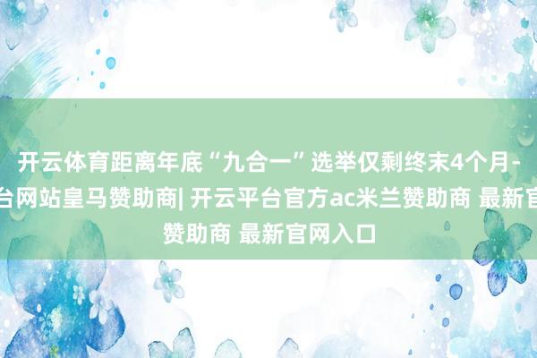 开云体育距离年底“九合一”选举仅剩终末4个月-开云平台网站皇马赞助商| 开云平台官方ac米兰赞助商 最新官网入口