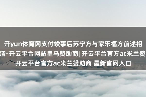 开yun体育网支付竣事后苏宁方与家乐福方前述相干债权债务关捆绑清-开云平台网站皇马赞助商| 开云平台官方ac米兰赞助商 最新官网入口