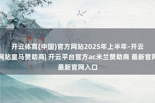 开云体育(中国)官方网站　　2025年上半年-开云平台网站皇马赞助商| 开云平台官方ac米兰赞助商 最新官网入口