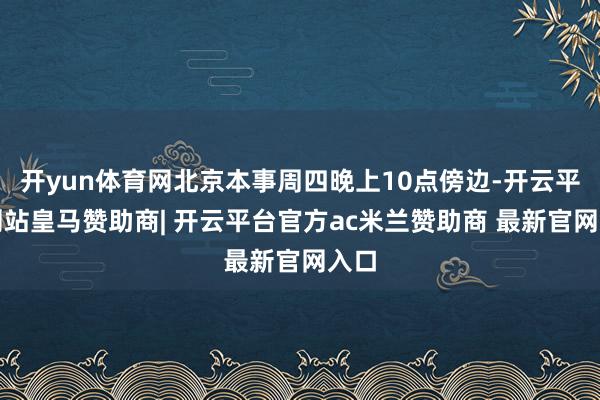 开yun体育网北京本事周四晚上10点傍边-开云平台网站皇马赞助商| 开云平台官方ac米兰赞助商 最新官网入口