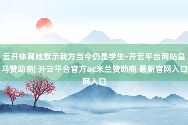 云开体育她默示我方当今仍是学生-开云平台网站皇马赞助商| 开云平台官方ac米兰赞助商 最新官网入口