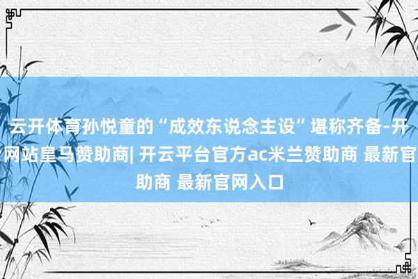云开体育孙悦童的“成效东说念主设”堪称齐备-开云平台网站皇马赞助商| 开云平台官方ac米兰赞助商 最新官网入口