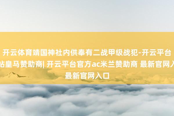 开云体育靖国神社内供奉有二战甲级战犯-开云平台网站皇马赞助商| 开云平台官方ac米兰赞助商 最新官网入口