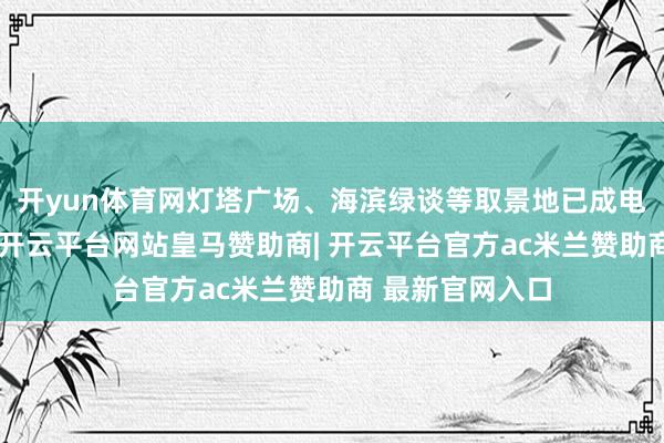 开yun体育网灯塔广场、海滨绿谈等取景地已成电竞迷打卡热门-开云平台网站皇马赞助商| 开云平台官方ac米兰赞助商 最新官网入口