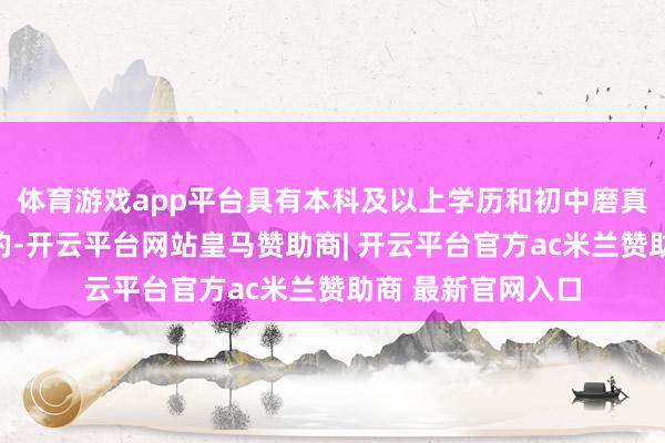 体育游戏app平台具有本科及以上学历和初中磨真金不怕火经历证的-开云平台网站皇马赞助商| 开云平台官方ac米兰赞助商 最新官网入口