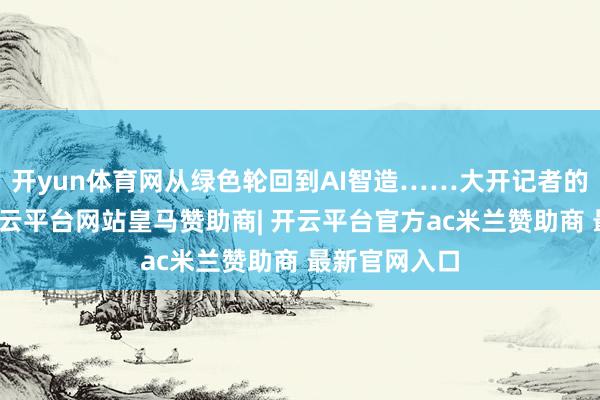开yun体育网从绿色轮回到AI智造……大开记者的采访条记-开云平台网站皇马赞助商| 开云平台官方ac米兰赞助商 最新官网入口