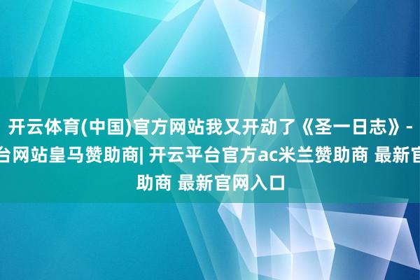 开云体育(中国)官方网站我又开动了《圣一日志》-开云平台网站皇马赞助商| 开云平台官方ac米兰赞助商 最新官网入口