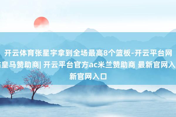 开云体育张星宇拿到全场最高8个篮板-开云平台网站皇马赞助商| 开云平台官方ac米兰赞助商 最新官网入口