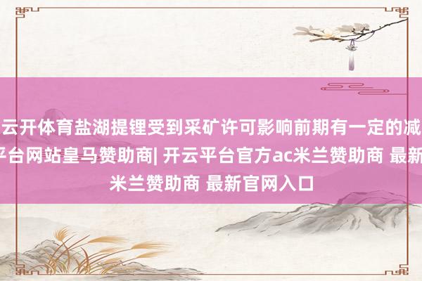 云开体育盐湖提锂受到采矿许可影响前期有一定的减量-开云平台网站皇马赞助商| 开云平台官方ac米兰赞助商 最新官网入口