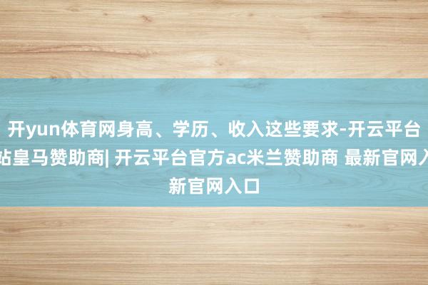 开yun体育网身高、学历、收入这些要求-开云平台网站皇马赞助商| 开云平台官方ac米兰赞助商 最新官网入口
