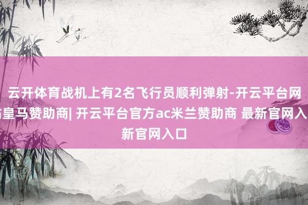 云开体育战机上有2名飞行员顺利弹射-开云平台网站皇马赞助商| 开云平台官方ac米兰赞助商 最新官网入口