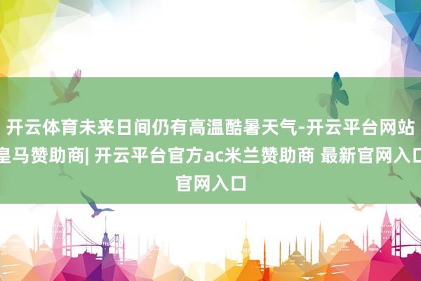 开云体育未来日间仍有高温酷暑天气-开云平台网站皇马赞助商| 开云平台官方ac米兰赞助商 最新官网入口