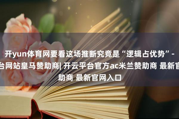 开yun体育网要看这场推断究竟是“逻辑占优势”-开云平台网站皇马赞助商| 开云平台官方ac米兰赞助商 最新官网入口