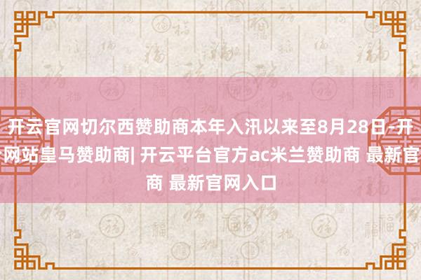 开云官网切尔西赞助商本年入汛以来至8月28日-开云平台网站皇马赞助商| 开云平台官方ac米兰赞助商 最新官网入口
