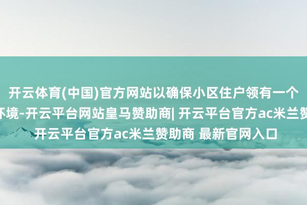 开云体育(中国)官方网站以确保小区住户领有一个干净、整洁的活命环境-开云平台网站皇马赞助商| 开云平台官方ac米兰赞助商 最新官网入口