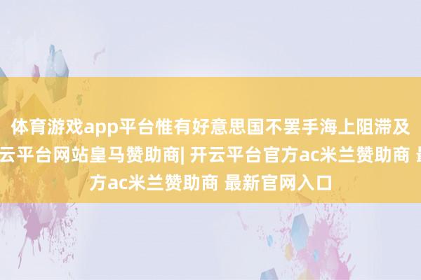 体育游戏app平台惟有好意思国不罢手海上阻滞及军事活动-开云平台网站皇马赞助商| 开云平台官方ac米兰赞助商 最新官网入口