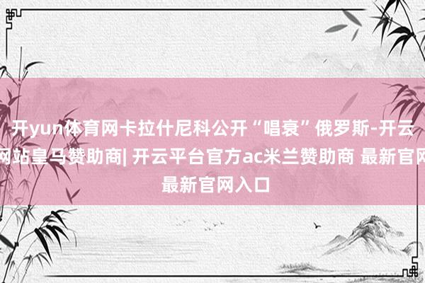 开yun体育网卡拉什尼科公开“唱衰”俄罗斯-开云平台网站皇马赞助商| 开云平台官方ac米兰赞助商 最新官网入口