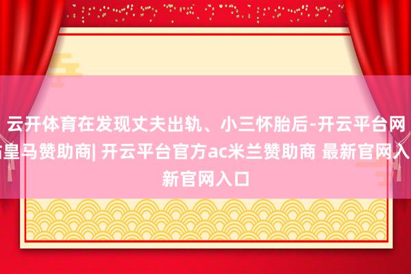 云开体育在发现丈夫出轨、小三怀胎后-开云平台网站皇马赞助商| 开云平台官方ac米兰赞助商 最新官网入口