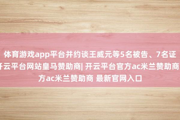 体育游戏app平台并约谈王威元等5名被告、7名证东谈主到案-开云平台网站皇马赞助商| 开云平台官方ac米兰赞助商 最新官网入口