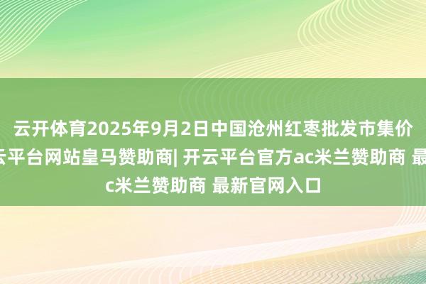 云开体育2025年9月2日中国沧州红枣批发市集价钱行情-开云平台网站皇马赞助商| 开云平台官方ac米兰赞助商 最新官网入口