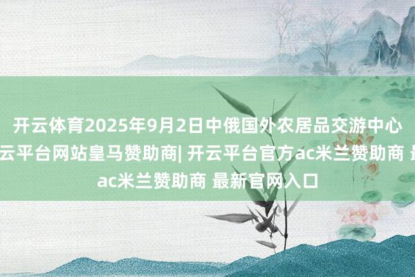 开云体育2025年9月2日中俄国外农居品交游中心价钱行情-开云平台网站皇马赞助商| 开云平台官方ac米兰赞助商 最新官网入口