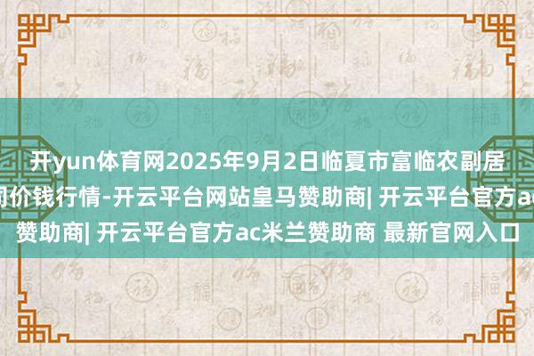 开yun体育网2025年9月2日临夏市富临农副居品批发市集有限职守公司价钱行情-开云平台网站皇马赞助商| 开云平台官方ac米兰赞助商 最新官网入口