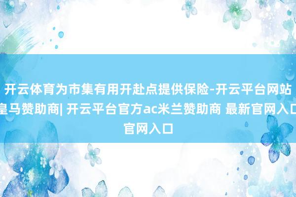 开云体育为市集有用开赴点提供保险-开云平台网站皇马赞助商| 开云平台官方ac米兰赞助商 最新官网入口
