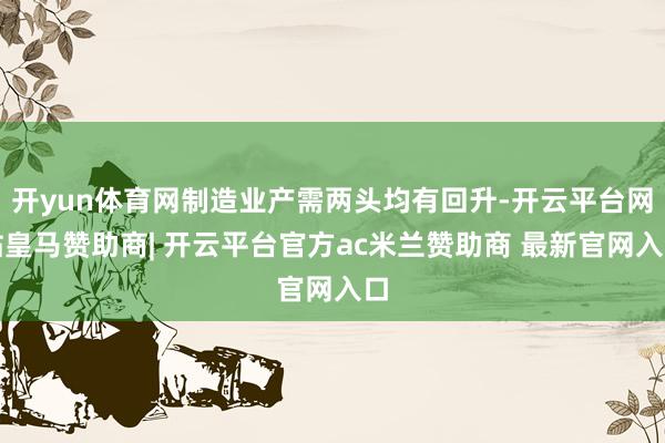 开yun体育网制造业产需两头均有回升-开云平台网站皇马赞助商| 开云平台官方ac米兰赞助商 最新官网入口