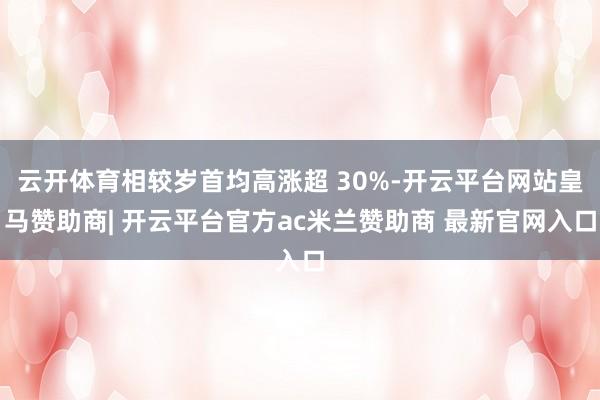 云开体育相较岁首均高涨超 30%-开云平台网站皇马赞助商| 开云平台官方ac米兰赞助商 最新官网入口
