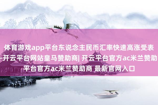 体育游戏app平台东说念主民币汇率快速高涨受表里要素共振驱动-开云平台网站皇马赞助商| 开云平台官方ac米兰赞助商 最新官网入口