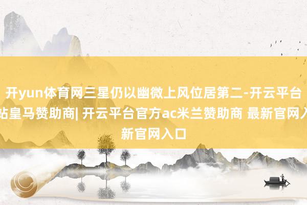 开yun体育网三星仍以幽微上风位居第二-开云平台网站皇马赞助商| 开云平台官方ac米兰赞助商 最新官网入口