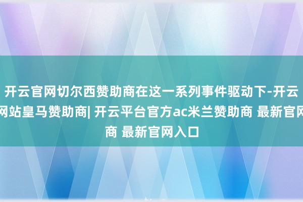 开云官网切尔西赞助商在这一系列事件驱动下-开云平台网站皇马赞助商| 开云平台官方ac米兰赞助商 最新官网入口