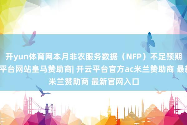 开yun体育网本月非农服务数据（NFP）不足预期之际-开云平台网站皇马赞助商| 开云平台官方ac米兰赞助商 最新官网入口