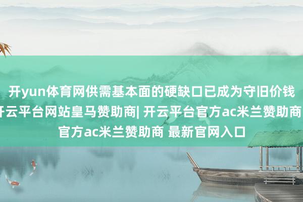 开yun体育网供需基本面的硬缺口已成为守旧价钱的核心逻辑-开云平台网站皇马赞助商| 开云平台官方ac米兰赞助商 最新官网入口