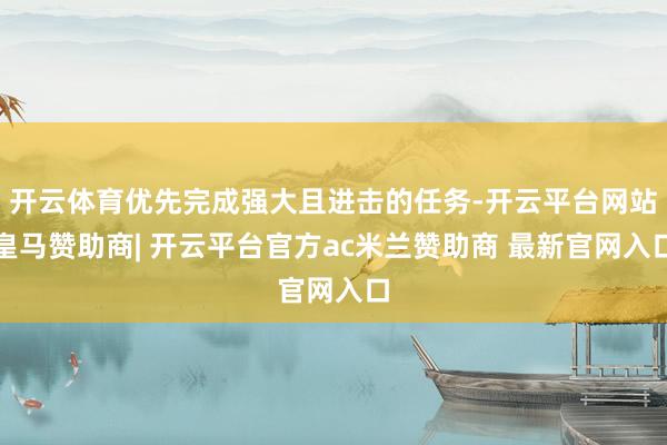 开云体育优先完成强大且进击的任务-开云平台网站皇马赞助商| 开云平台官方ac米兰赞助商 最新官网入口