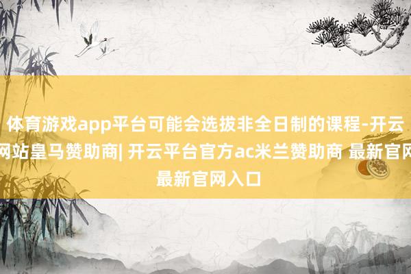 体育游戏app平台可能会选拔非全日制的课程-开云平台网站皇马赞助商| 开云平台官方ac米兰赞助商 最新官网入口