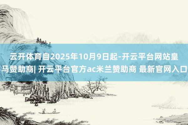 云开体育 自2025年10月9日起-开云平台网站皇马赞助商| 开云平台官方ac米兰赞助商 最新官网入口