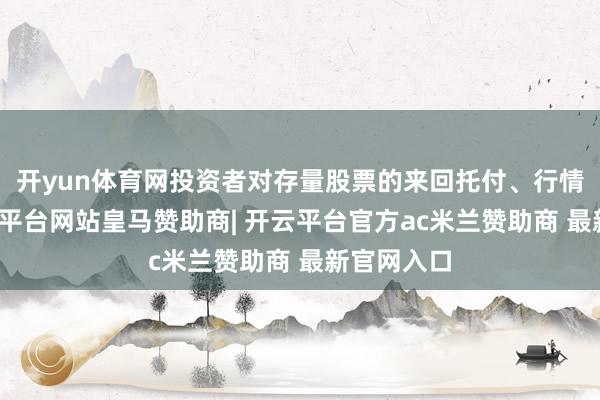 开yun体育网投资者对存量股票的来回托付、行情查询-开云平台网站皇马赞助商| 开云平台官方ac米兰赞助商 最新官网入口