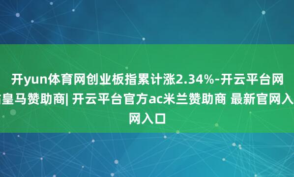 开yun体育网创业板指累计涨2.34%-开云平台网站皇马赞助商| 开云平台官方ac米兰赞助商 最新官网入口