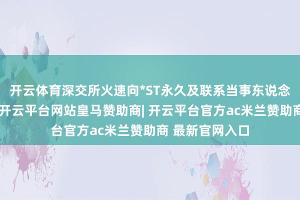 开云体育深交所火速向*ST永久及联系当事东说念主下发监管函-开云平台网站皇马赞助商| 开云平台官方ac米兰赞助商 最新官网入口