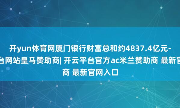 开yun体育网厦门银行财富总和约4837.4亿元-开云平台网站皇马赞助商| 开云平台官方ac米兰赞助商 最新官网入口