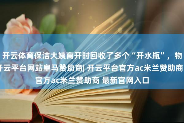 开云体育保洁大姨离开时回收了多个“开水瓶”，物业立即报警-开云平台网站皇马赞助商| 开云平台官方ac米兰赞助商 最新官网入口