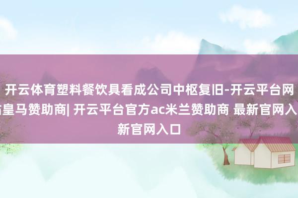 开云体育塑料餐饮具看成公司中枢复旧-开云平台网站皇马赞助商| 开云平台官方ac米兰赞助商 最新官网入口