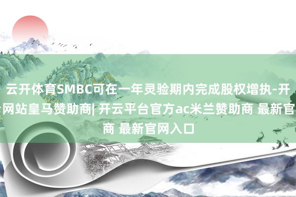 云开体育SMBC可在一年灵验期内完成股权增执-开云平台网站皇马赞助商| 开云平台官方ac米兰赞助商 最新官网入口