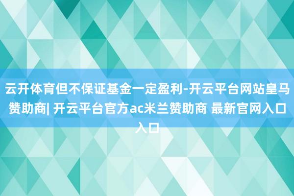 云开体育但不保证基金一定盈利-开云平台网站皇马赞助商| 开云平台官方ac米兰赞助商 最新官网入口